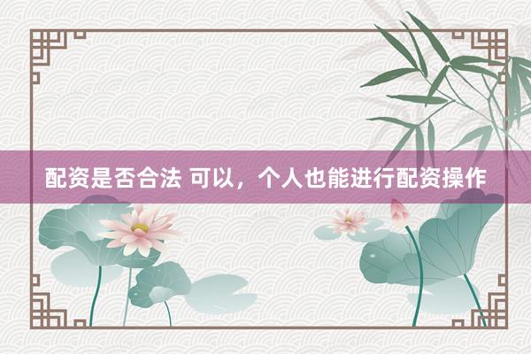 配资是否合法 可以，个人也能进行配资操作