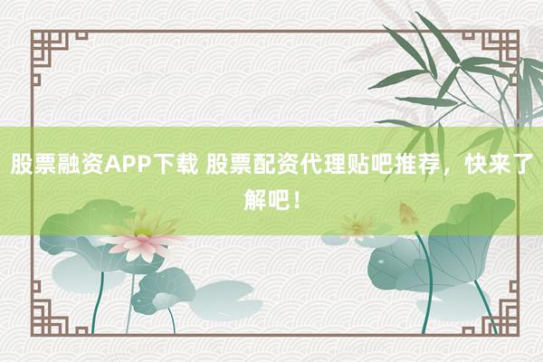 股票融资APP下载 股票配资代理贴吧推荐，快来了解吧！