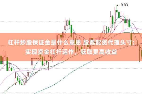 杠杆炒股保证金是什么意思 股票配资代理头寸：实现资金杠杆运作，获取更高收益