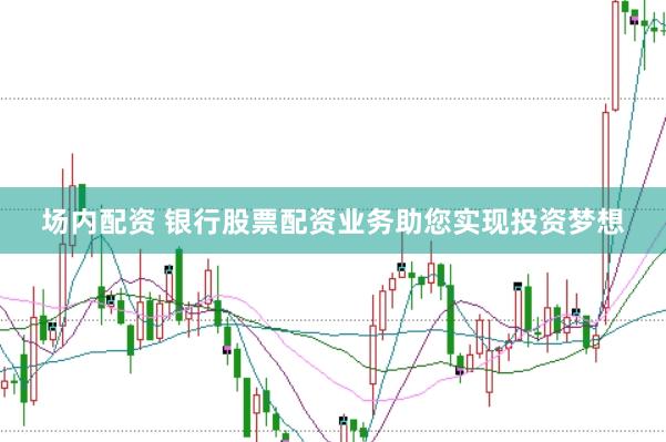 场内配资 银行股票配资业务助您实现投资梦想