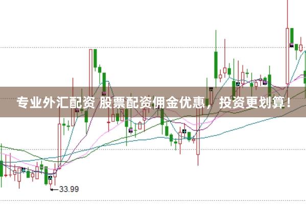 专业外汇配资 股票配资佣金优惠，投资更划算！