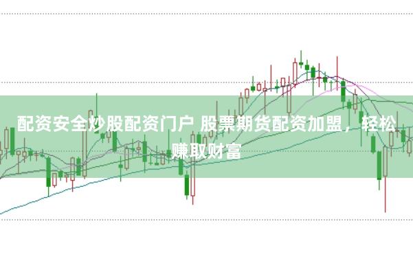 配资安全炒股配资门户 股票期货配资加盟，轻松赚取财富