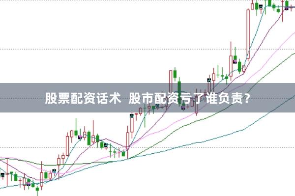 股票配资话术  股市配资亏了谁负责？