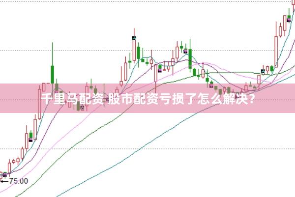 千里马配资 股市配资亏损了怎么解决？