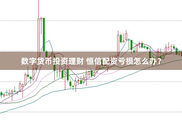 数字货币投资理财 恒信配资亏损怎么办？