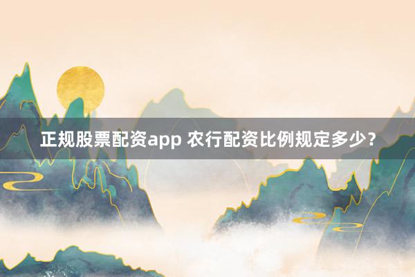 正规股票配资app 农行配资比例规定多少？