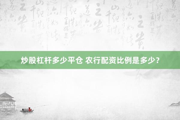 炒股杠杆多少平仓 农行配资比例是多少？