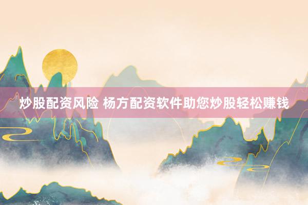 炒股配资风险 杨方配资软件助您炒股轻松赚钱