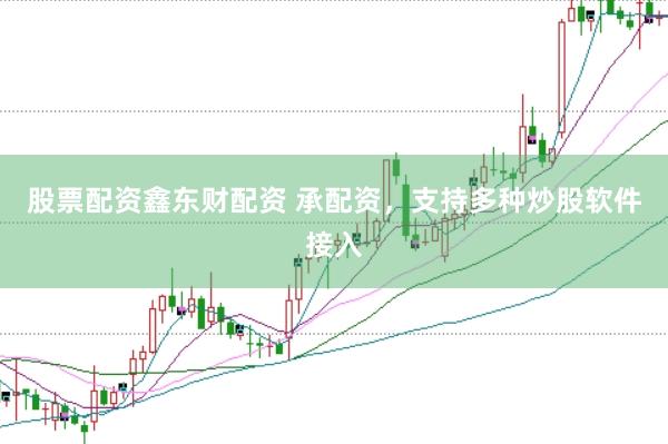 股票配资鑫东财配资 承配资，支持多种炒股软件接入