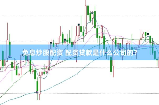 免息炒股配资 配资贷款是什么公司的？