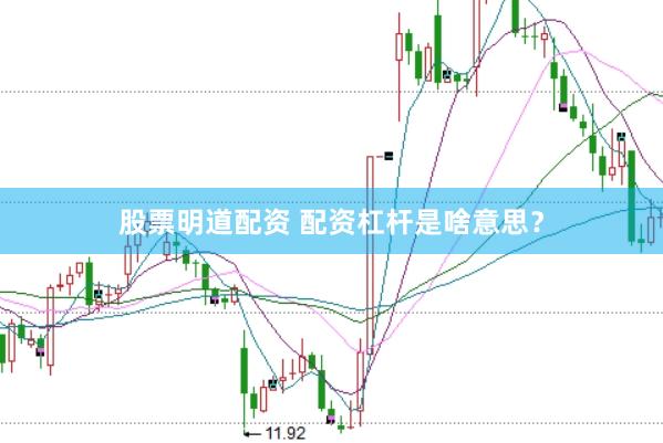股票明道配资 配资杠杆是啥意思？