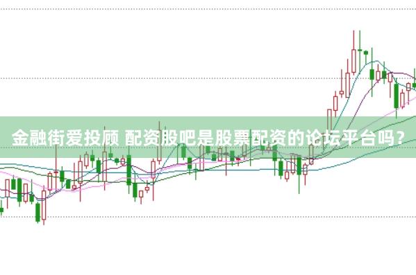 金融街爱投顾 配资股吧是股票配资的论坛平台吗？