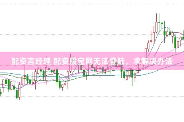 配资言经理 配资股宝网无法登陆，求解决办法
