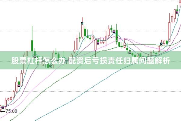 股票杠杆怎么办 配资后亏损责任归属问题解析