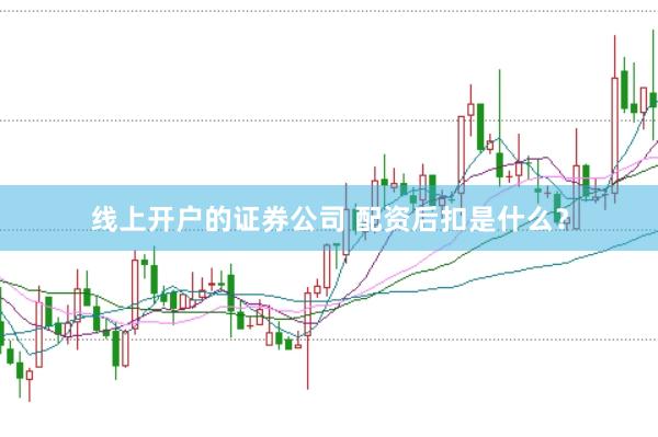 线上开户的证券公司 配资后扣是什么？