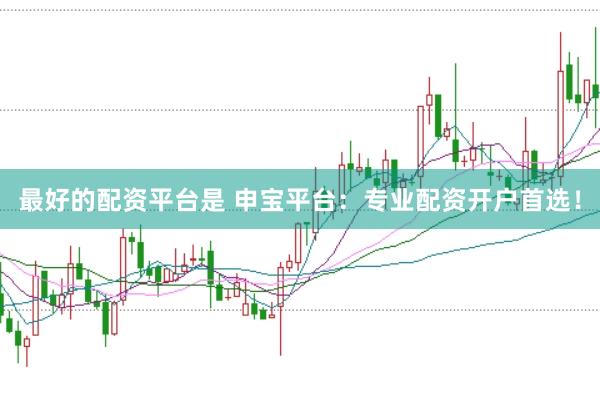 最好的配资平台是 申宝平台:专业配资开户首选!