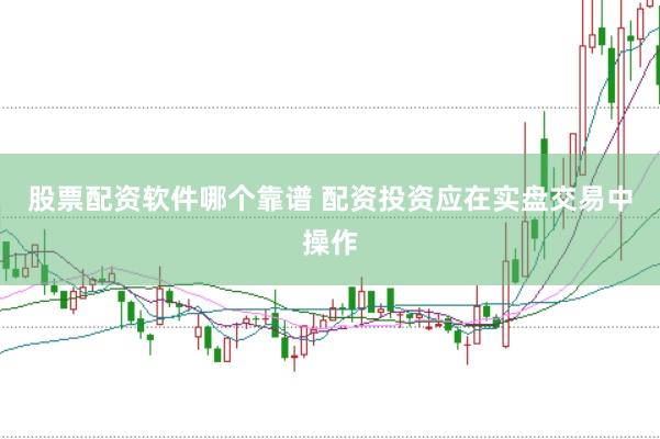 股票配资软件哪个靠谱 配资投资应在实盘交易中操作