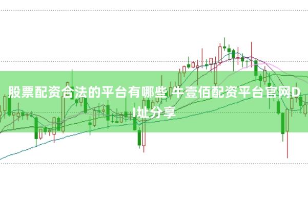 股票配资合法的平台有哪些 牛壹佰配资平台官网DI址分享
