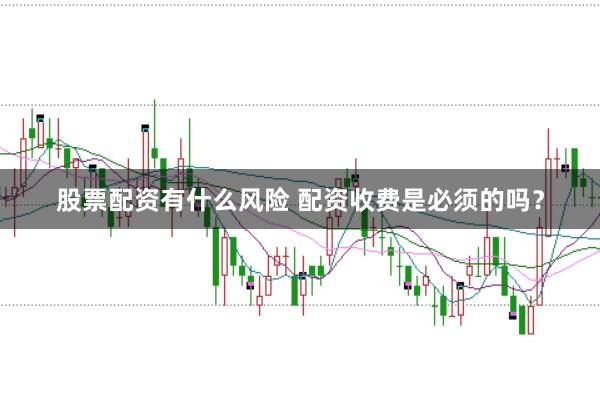 股票配资有什么风险 配资收费是必须的吗?