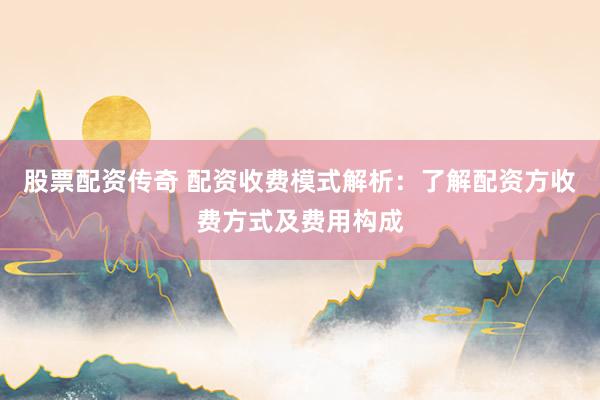 股票配资传奇 配资收费模式解析：了解配资方收费方式及费用构成
