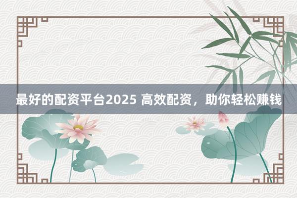 最好的配资平台2025 高效配资，助你轻松赚钱