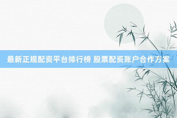最新正规配资平台排行榜 股票配资账户合作方案
