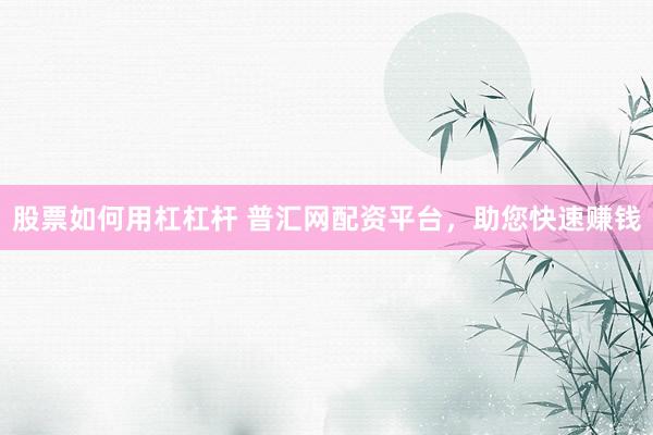 股票如何用杠杠杆 普汇网配资平台,助您快速赚钱