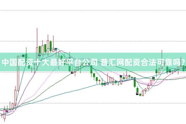 中国配资十大最好平台公司 普汇网配资合法可靠吗？