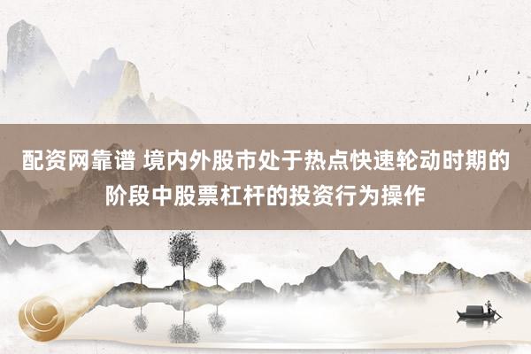 配资网靠谱 境内外股市处于热点快速轮动时期的阶段中股票杠杆的投资行为操作