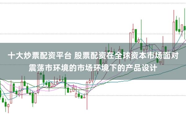 十大炒票配资平台 股票配资在全球资本市场面对震荡市环境的市场环境下的产品设计