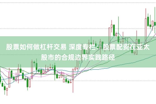 股票如何做杠杆交易 深度专栏：股票配资在亚太股市的合规边界实践路径