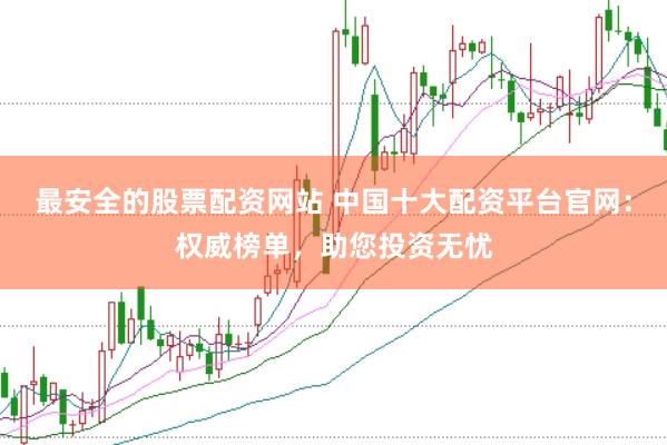 最安全的股票配资网站 中国十大配资平台官网：权威榜单，助您投资无忧