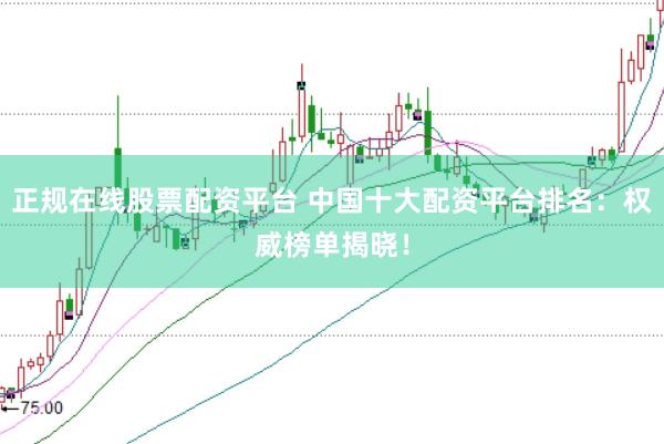 正规在线股票配资平台 中国十大配资平台排名：权威榜单揭晓！