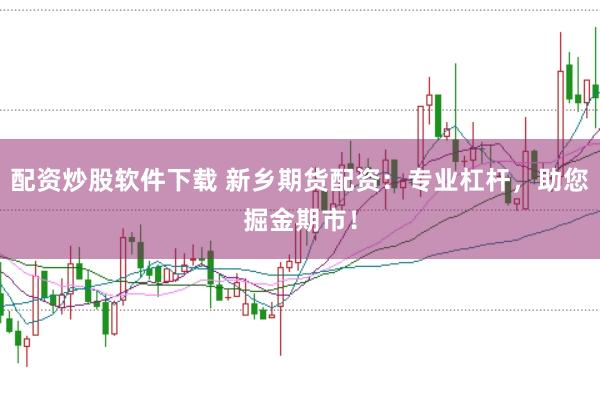 配资炒股软件下载 新乡期货配资：专业杠杆，助您掘金期市！