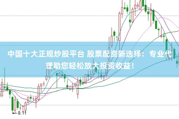 中国十大正规炒股平台 股票配资新选择：专业代理助您轻松放大投资收益！