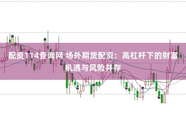 配资114查询网 场外期货配资：高杠杆下的财富机遇与风险并存