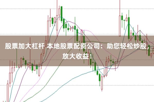 股票加大杠杆 本地股票配资公司：助您轻松炒股，放大收益！