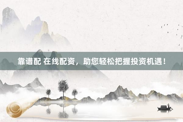 靠谱配 在线配资,助您轻松把握投资机遇!