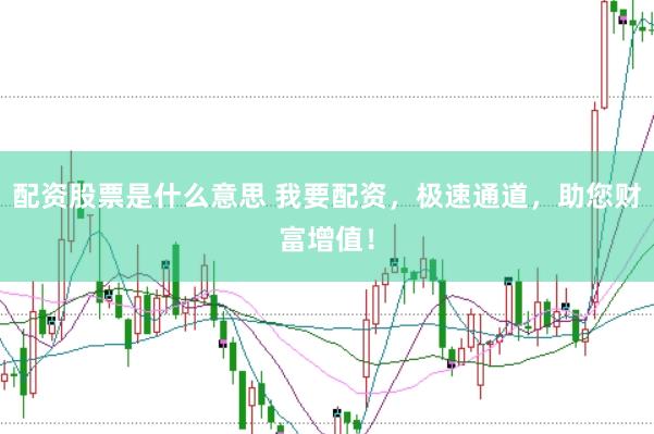配资股票是什么意思 我要配资，极速通道，助您财富增值！