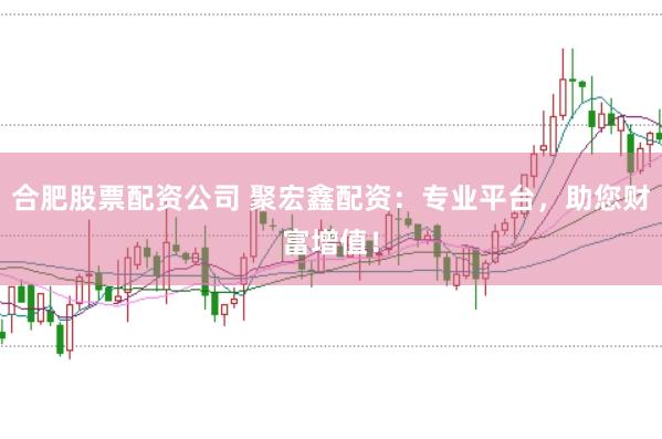 合肥股票配资公司 聚宏鑫配资：专业平台，助您财富增值！
