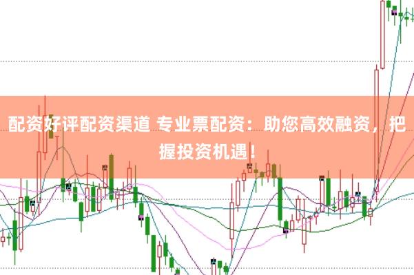 配资好评配资渠道 专业票配资：助您高效融资，把握投资机遇！