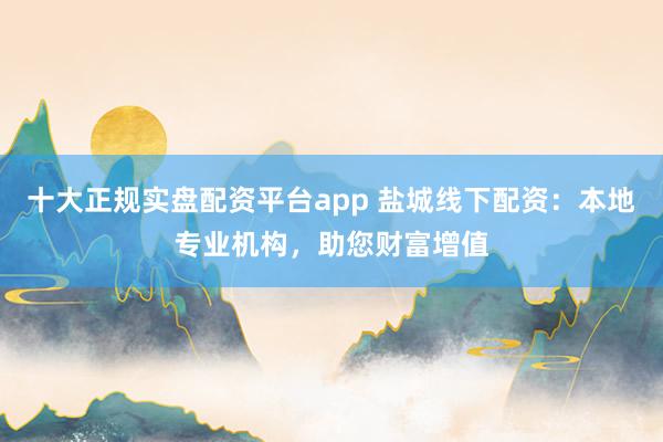 十大正规实盘配资平台app 盐城线下配资：本地专业机构，助您财富增值