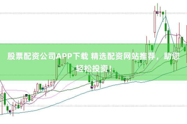 股票配资公司APP下载 精选配资网站推荐，助您轻松投资！