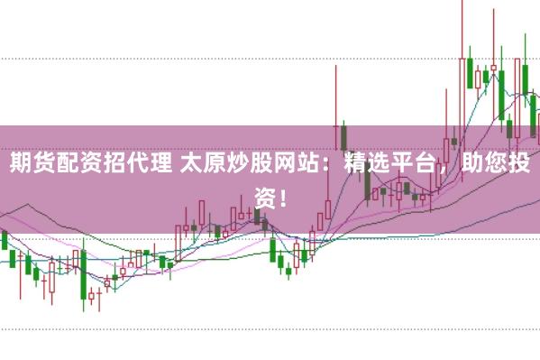 期货配资招代理 太原炒股网站：精选平台，助您投资！