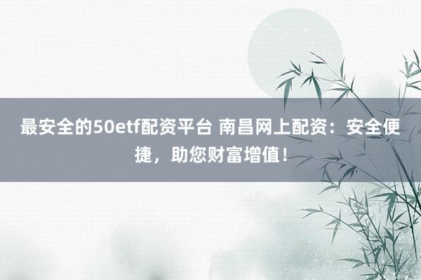 最安全的50etf配资平台 南昌网上配资:安全便捷,助您财富增值!