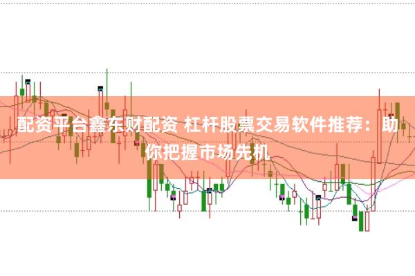 配资平台鑫东财配资 杠杆股票交易软件推荐:助你把握市场先机